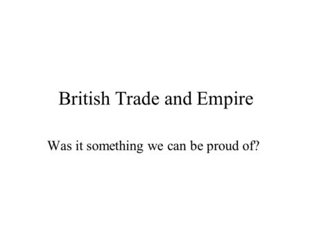 British Trade and Empire Was it something we can be proud of?