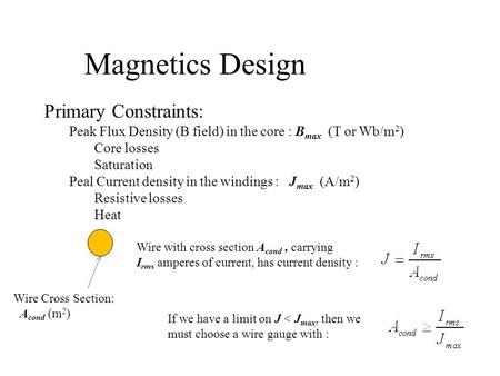 Magnetics Design Primary Constraints: Peak Flux Density (B field) in the core : B max (T or Wb/m 2 ) Core losses Saturation Peal Current density in the.