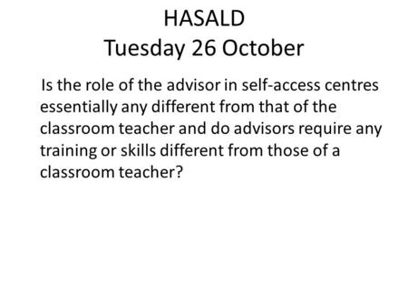 HASALD Tuesday 26 October Is the role of the advisor in self-access centres essentially any different from that of the classroom teacher and do advisors.