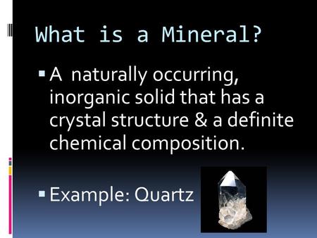 What is a Mineral?  A naturally occurring, inorganic solid that has a crystal structure & a definite chemical composition.  Example: Quartz.