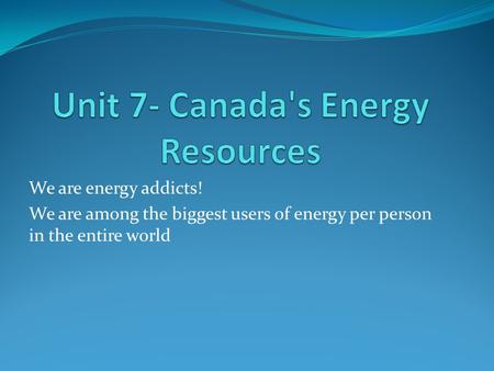 We are energy addicts! We are among the biggest users of energy per person in the entire world.