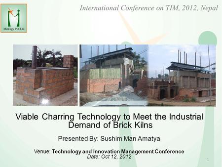International Conference on TIM, 2012, Nepal Viable Charring Technology to Meet the Industrial Demand of Brick Kilns Presented By: Sushim Man Amatya Venue: