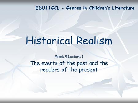 Historical Realism Week 9 Lecture 1 The events of the past and the readers of the present EDU11GCL - Genres in Children’s Literature.