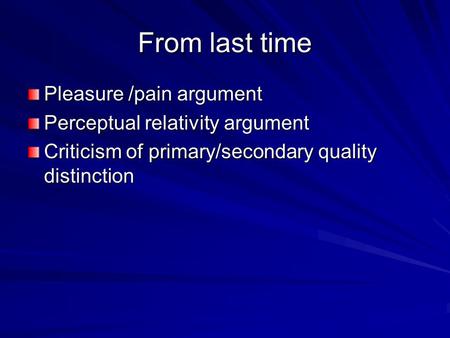 From last time Pleasure /pain argument Perceptual relativity argument Criticism of primary/secondary quality distinction.