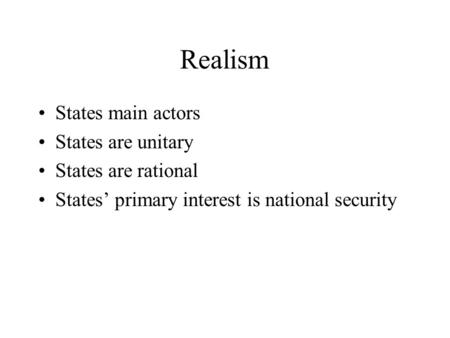 Realism States main actors States are unitary States are rational States’ primary interest is national security.