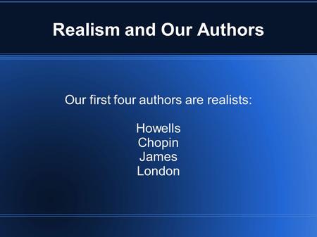 Realism and Our Authors Our first four authors are realists: Howells Chopin James London.