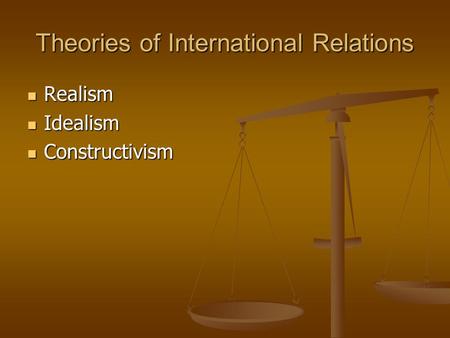 Theories of International Relations Realism Realism Idealism Idealism Constructivism Constructivism.