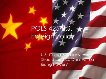 POLS 425 U.S. Foreign Policy U.S.-China Relations: How Should the U.S. Deal with a Rising Power?
