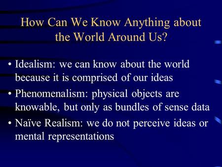 How Can We Know Anything about the World Around Us? Idealism: we can know about the world because it is comprised of our ideas Phenomenalism: physical.