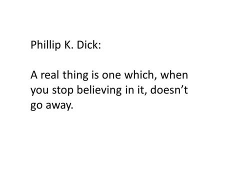 Phillip K. Dick: A real thing is one which, when you stop believing in it, doesn’t go away.