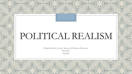 POLITICAL REALISM Mikayla Reed, Lucas Santos, & Emma Guinane Period 6 Gifted.