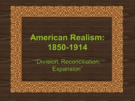 American Realism: 1850-1914 “Division, Reconciliation, Expansion”
