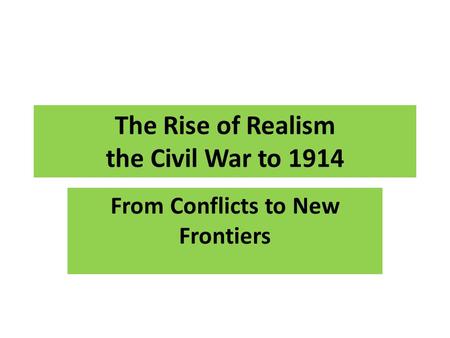 The Rise of Realism the Civil War to 1914 From Conflicts to New Frontiers.