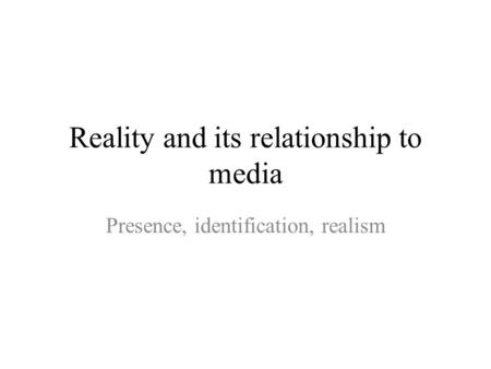 Reality and its relationship to media Presence, identification, realism.