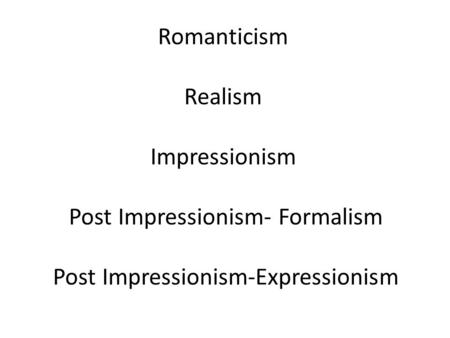Romanticism Realism Impressionism Post Impressionism- Formalism Post Impressionism-Expressionism.