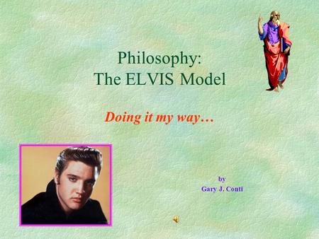 Philosophy: The ELVIS Model Doing it my way… by Gary J. Conti.