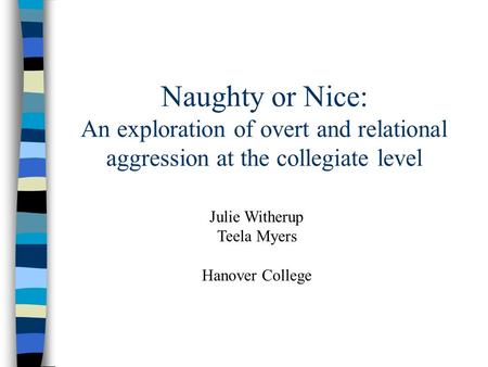 Naughty or Nice: An exploration of overt and relational aggression at the collegiate level Julie Witherup Teela Myers Hanover College.