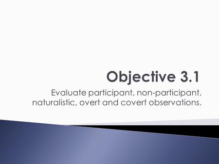 Objective 3.1 Evaluate participant, non-participant, naturalistic, overt and covert observations.