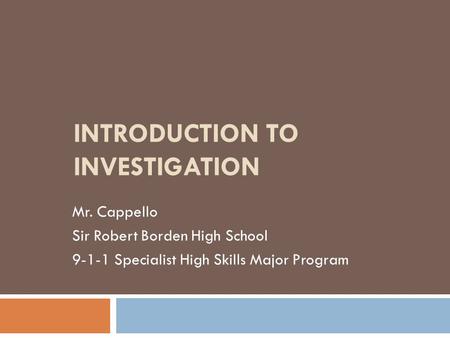 INTRODUCTION TO INVESTIGATION Mr. Cappello Sir Robert Borden High School 9-1-1 Specialist High Skills Major Program.