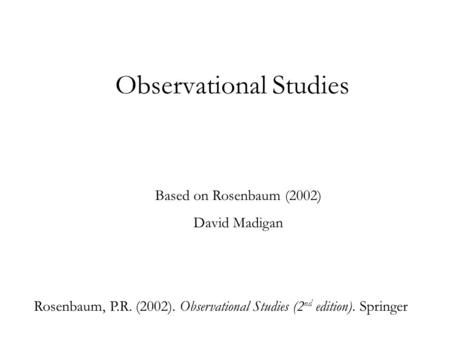 Observational Studies Based on Rosenbaum (2002) David Madigan Rosenbaum, P.R. (2002). Observational Studies (2 nd edition). Springer.