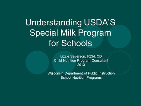Understanding USDA’S Special Milk Program for Schools Lizzie Severson, RDN, CD Child Nutrition Program Consultant 2013 Wisconsin Department of Public Instruction.