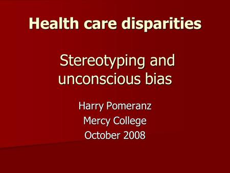 Health care disparities Stereotyping and unconscious bias Harry Pomeranz Mercy College October 2008.