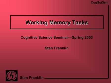 CogSciSem Stan Franklin Working Memory Tasks Cognitive Science Seminar—Spring 2003 Stan Franklin.