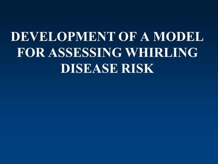 DEVELOPMENT OF A MODEL FOR ASSESSING WHIRLING DISEASE RISK.