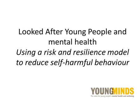 Looked After Young People and mental health Using a risk and resilience model to reduce self-harmful behaviour.