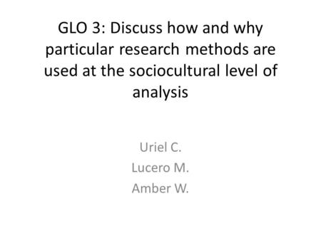 GLO 3: Discuss how and why particular research methods are used at the sociocultural level of analysis Uriel C. Lucero M. Amber W.