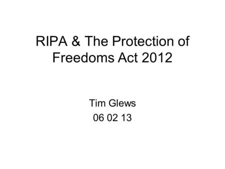 RIPA & The Protection of Freedoms Act 2012 Tim Glews 06 02 13.