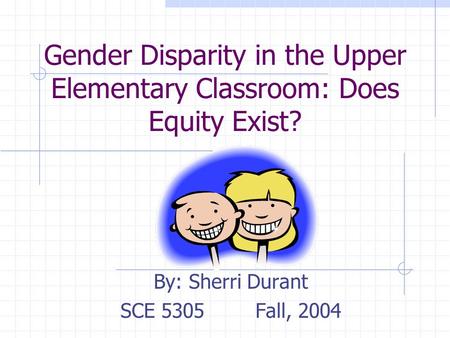 Gender Disparity in the Upper Elementary Classroom: Does Equity Exist? By: Sherri Durant SCE 5305Fall, 2004.