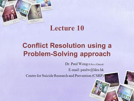 Lecture 10 Conflict Resolution using a Problem-Solving approach Dr. Paul Wong D.Psyc.(Clinical)   Centre for Suicide Research and Prevention.