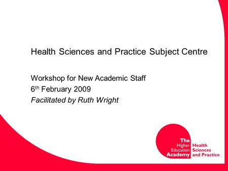 Health Sciences and Practice Subject Centre Workshop for New Academic Staff 6 th February 2009 Facilitated by Ruth Wright.