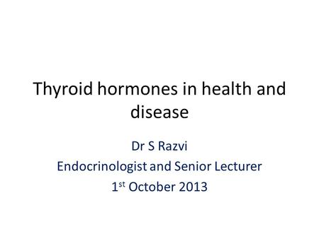 Thyroid hormones in health and disease Dr S Razvi Endocrinologist and Senior Lecturer 1 st October 2013.