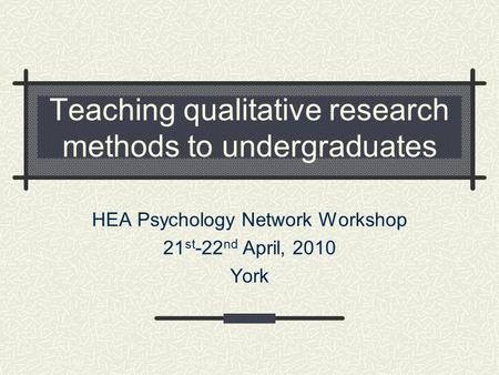 Teaching qualitative research methods to undergraduates HEA Psychology Network Workshop 21 st -22 nd April, 2010 York.