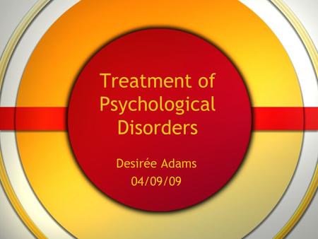 Treatment of Psychological Disorders Desirée Adams 04/09/09.
