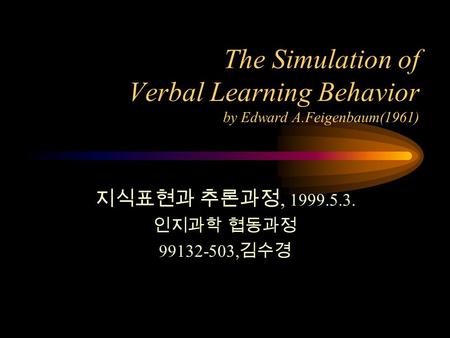 The Simulation of Verbal Learning Behavior by Edward A.Feigenbaum(1961) 지식표현과 추론과정, 1999.5.3. 인지과학 협동과정 99132-503, 김수경.