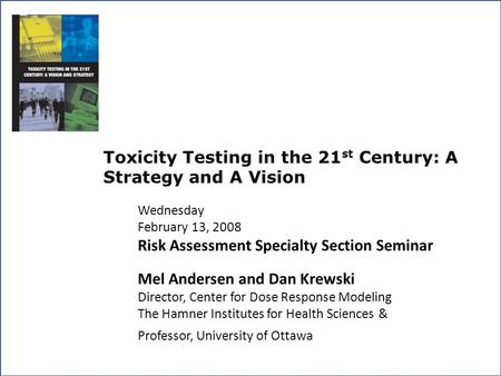 Toxicity Testing in the 21 st Century: A Strategy and A Vision Wednesday February 13, 2008 Risk Assessment Specialty Section Seminar Mel Andersen and Dan.