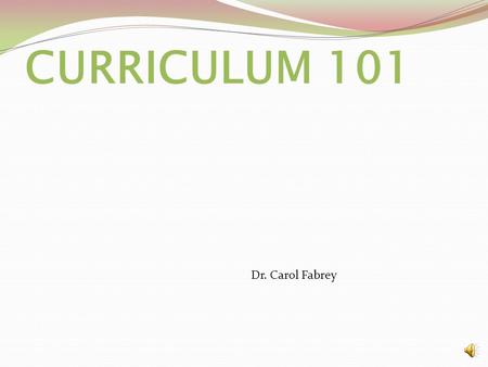 CURRICULUM 101 Dr. Carol Fabrey.