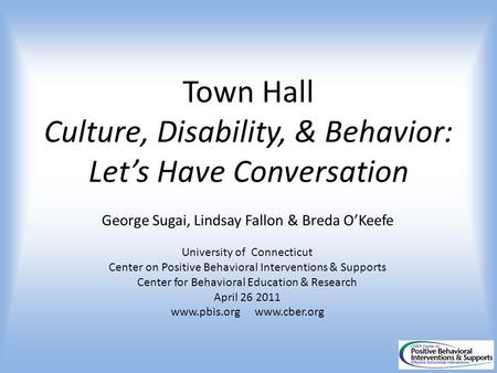 Town Hall Culture, Disability, & Behavior: Let’s Have Conversation George Sugai, Lindsay Fallon & Breda O’Keefe University of Connecticut Center on Positive.