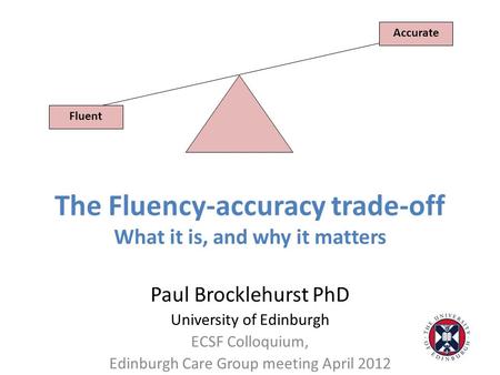 The Fluency-accuracy trade-off What it is, and why it matters Paul Brocklehurst PhD University of Edinburgh ECSF Colloquium, Edinburgh Care Group meeting.
