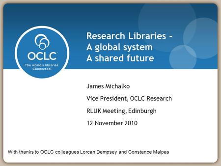 Research Libraries – A global system A shared future James Michalko Vice President, OCLC Research RLUK Meeting, Edinburgh 12 November 2010 With thanks.