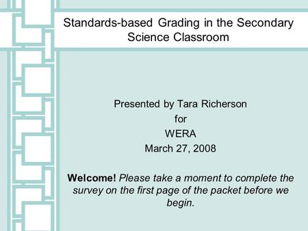 Standards-based Grading in the Secondary Science Classroom Presented by Tara Richerson for WERA March 27, 2008 Welcome! Please take a moment to complete.