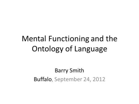 Mental Functioning and the Ontology of Language Barry Smith Buffalo, September 24, 2012.