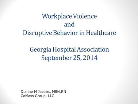 Workplace Violence and Disruptive Behavior in Healthcare Georgia Hospital Association September 25, 2014 Dianne M Jacobs, MSN,RN CoMass Group, LLC.