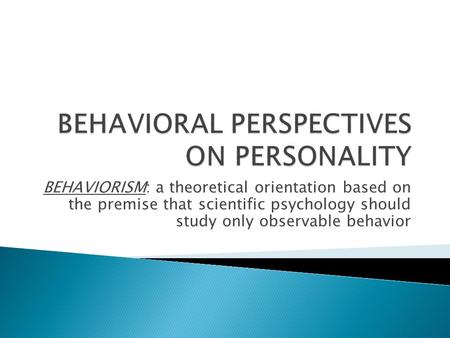 BEHAVIORISM: a theoretical orientation based on the premise that scientific psychology should study only observable behavior.
