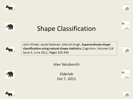Shape Classification Alex Yakubovich Elderlab Oct 7, 2011 John Wilder, Jacob Feldman, Manish Singh, Superordinate shape classification using natural shape.