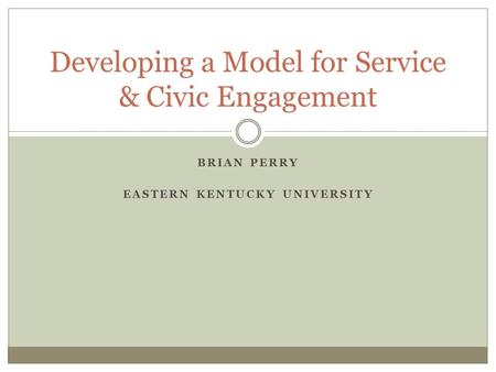 BRIAN PERRY EASTERN KENTUCKY UNIVERSITY Developing a Model for Service & Civic Engagement.