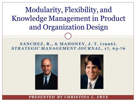 SANCHEZ, R., & MAHONEY, J. T. (1996). STRATEGIC MANAGEMENT JOURNAL, 17, 63-76 PRESENTED BY CHRISTINA L. FRYE Modularity, Flexibility, and Knowledge Management.